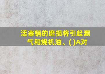 活塞销的磨损将引起漏气和烧机油。( )A对